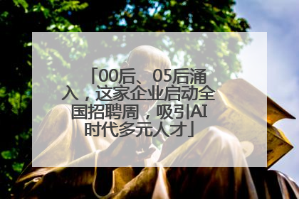 00后、05后涌入，这家企业启动全国招聘周，吸引AI时代多元人才