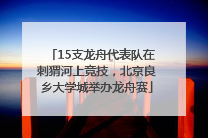 15支龙舟代表队在刺猬河上竞技，北京良乡大学城举办龙舟赛