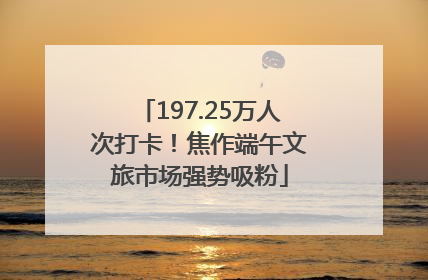 197.25万人次打卡！焦作端午文旅市场强势吸粉