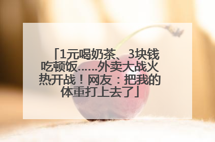 1元喝奶茶、3块钱吃顿饭……外卖大战火热开战！网友：把我的体重打上去了