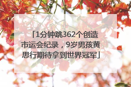 1分钟跳362个创造市运会纪录，9岁男孩黄思行期待拿到世界冠军