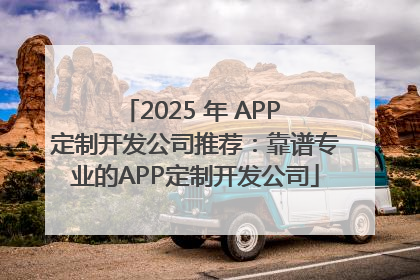2025 年 APP 定制开发公司推荐：靠谱专业的APP定制开发公司