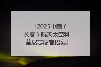 2025中国（长春）航天太空科普展志愿者招募
