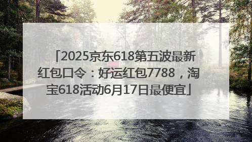 2025京东618第五波最新红包口令：好运红包7788，淘宝618活动6月17日最便宜