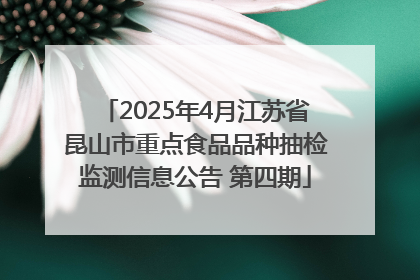 2025年4月江苏省昆山市重点食品品种抽检监测信息公告 第四期