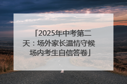 2025年中考第二天：场外家长温情守候 场内考生自信答卷