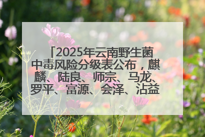 2025年云南野生菌中毒风险分级表公布，麒麟、陆良、师宗、马龙、罗平、富源、会泽、沾益、宣威中风险！