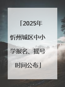 2025年忻州城区中小学报名、摇号时间公布