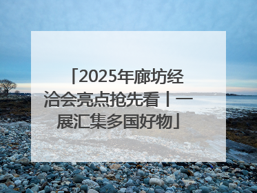 2025年廊坊经洽会亮点抢先看丨一展汇集多国好物