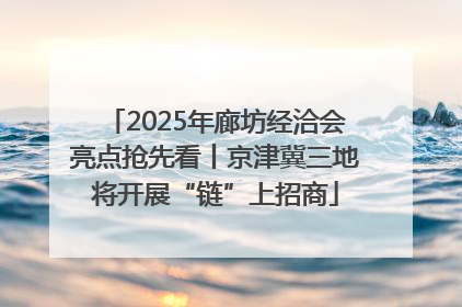 2025年廊坊经洽会亮点抢先看丨京津冀三地将开展“链”上招商