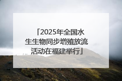 2025年全国水生生物同步增殖放流活动在福建举行