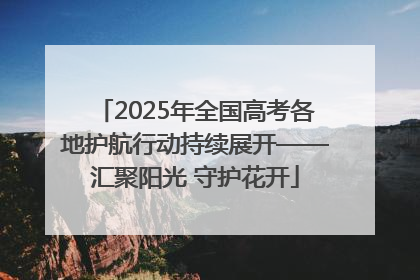 2025年全国高考各地护航行动持续展开——汇聚阳光 守护花开