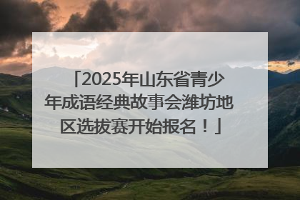 2025年山东省青少年成语经典故事会潍坊地区选拔赛开始报名！