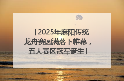2025年麻阳传统龙舟赛圆满落下帷幕，五大赛区冠军诞生