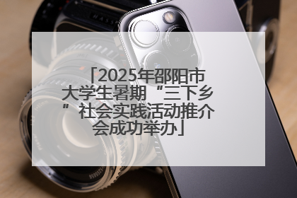 2025年邵阳市大学生暑期“三下乡”社会实践活动推介会成功举办