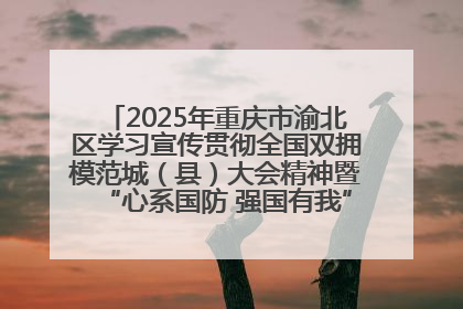 2025年重庆市渝北区学习宣传贯彻全国双拥模范城（县）大会精神暨“心系国防 强国有我”国防教育活动