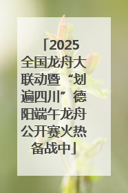 2025全国龙舟大联动暨“划遍四川”德阳端午龙舟公开赛火热备战中