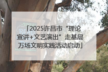 2025许昌市“理论宣讲+文艺演出”走基层万场文明实践活动启动