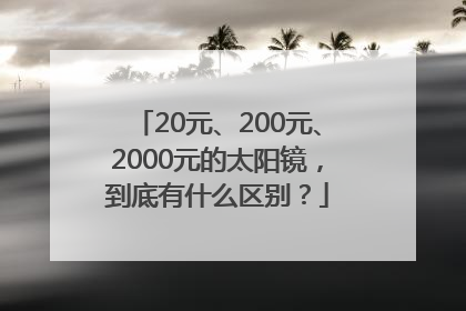 20元、200元、2000元的太阳镜，到底有什么区别？