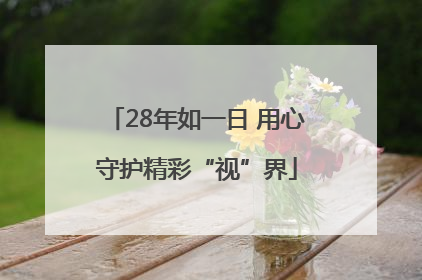 28年如一日 用心守护精彩“视”界