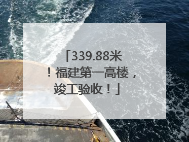 339.88米！福建第一高楼，竣工验收！
