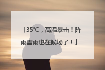 35℃，高温暴击！阵雨雷雨也在候场了！