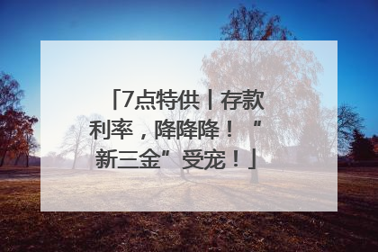 7点特供丨存款利率，降降降！“新三金”受宠！