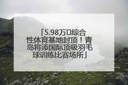 5.98万㎡综合性体育基地封顶！青岛将添国际顶级羽毛球训练比赛场所