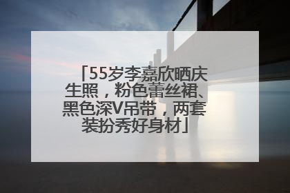 55岁李嘉欣晒庆生照，粉色蕾丝裙、黑色深V吊带，两套装扮秀好身材