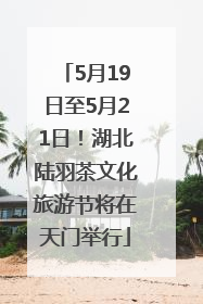5月19日至5月21日！湖北陆羽茶文化旅游节将在天门举行