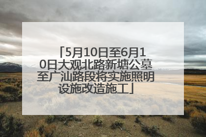 5月10日至6月10日大观北路新塘公墓至广汕路段将实施照明设施改造施工
