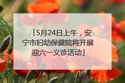 5月24日上午，安宁市妇幼保健院将开展迎六一义诊活动