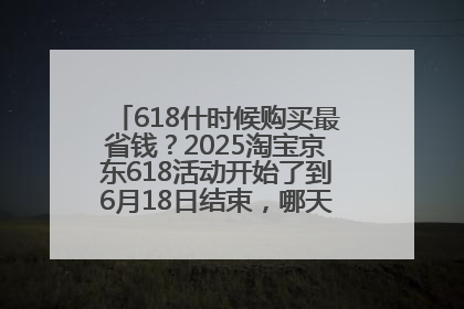 618什时候购买最省钱？2025淘宝京东618活动开始了到6月18日结束，哪天买最便宜实惠？