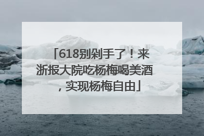 618别剁手了！来浙报大院吃杨梅喝美酒，实现杨梅自由