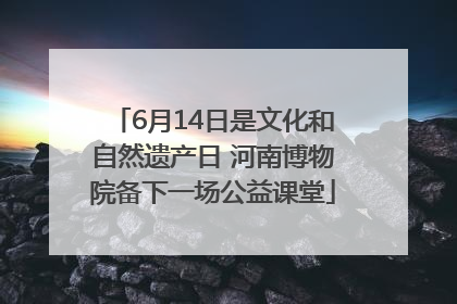 6月14日是文化和自然遗产日 河南博物院备下一场公益课堂