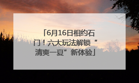 6月16日相约石门！六大玩法解锁“清爽一夏”新体验