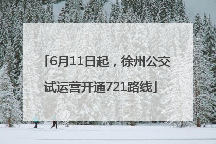 6月11日起，徐州公交试运营开通721路线