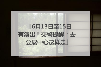 6月13日至15日有演出！交警提醒：去会展中心这样走