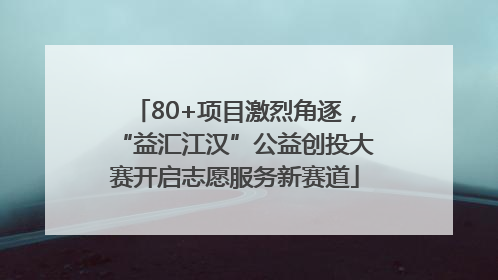 80+项目激烈角逐，“益汇江汉”公益创投大赛开启志愿服务新赛道