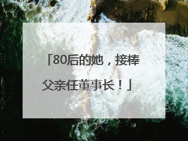 80后的她，接棒父亲任董事长！