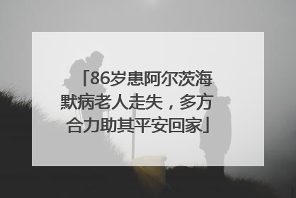 86岁患阿尔茨海默病老人走失，多方合力助其平安回家