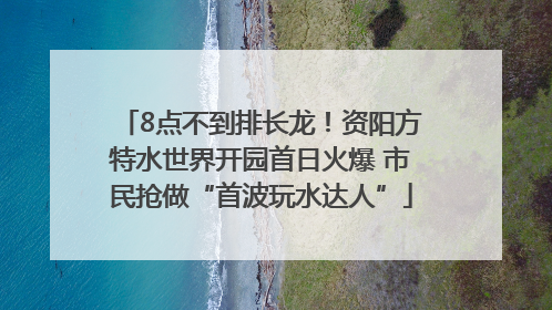 8点不到排长龙！资阳方特水世界开园首日火爆 市民抢做“首波玩水达人”