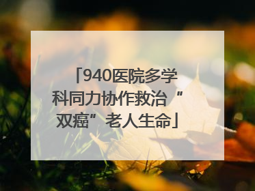 940医院多学科同力协作救治“双癌”老人生命