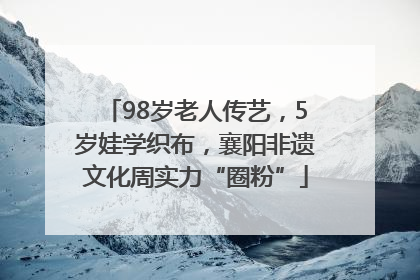 98岁老人传艺，5岁娃学织布，襄阳非遗文化周实力“圈粉”