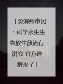 @滨州市民：科学水生生物放生放流有讲究 官方详解来了