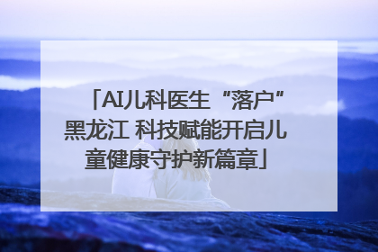 AI儿科医生“落户”黑龙江 科技赋能开启儿童健康守护新篇章