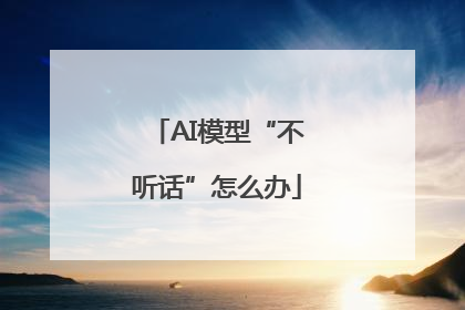 AI模型“不听话”怎么办