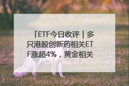 ETF今日收评｜多只港股创新药相关ETF涨超4%，黄金相关ETF跌逾1%