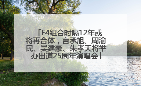 F4组合时隔12年或将再合体，言承旭、周渝民、吴建豪、朱孝天将举办出道25周年演唱会