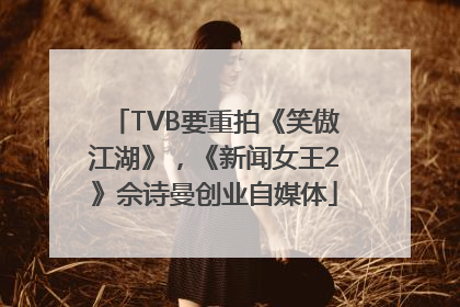 TVB要重拍《笑傲江湖》，《新闻女王2》佘诗曼创业自媒体